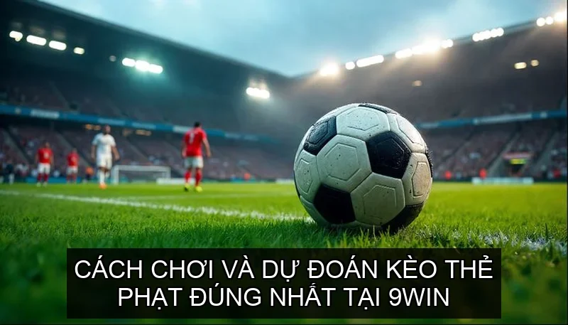 Cách Chơi Và Dự Đoán Kèo Thẻ Phạt Đúng Nhất Tại 9win 